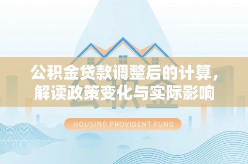 望江公积金贷款调整后的计算，解读政策变化与实际影响