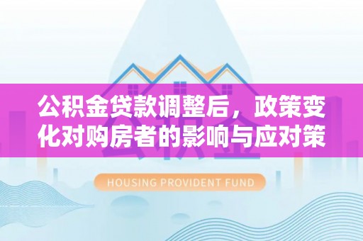 望江公积金贷款调整后，政策变化对购房者的影响与应对策略
