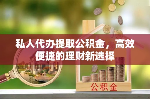 望江私人代办提取公积金，高效便捷的理财新选择