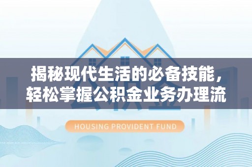 望江揭秘现代生活的必备技能，轻松掌握公积金业务办理流程