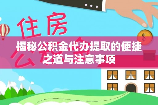 望江揭秘公积金代办提取的便捷之道与注意事项