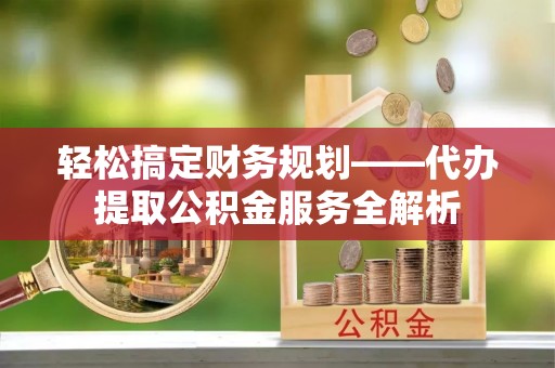 望江轻松搞定财务规划——代办提取公积金服务全解析