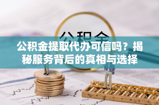 望江公积金提取代办可信吗？揭秘服务背后的真相与选择