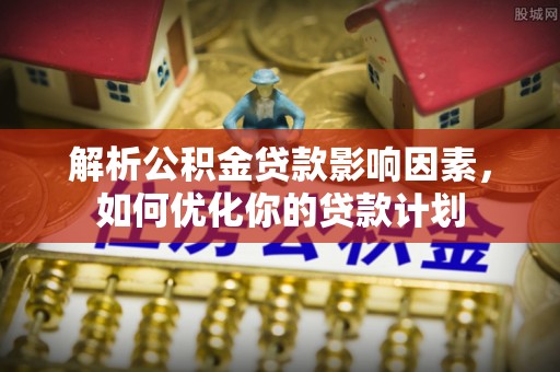 望江解析公积金贷款影响因素，如何优化你的贷款计划
