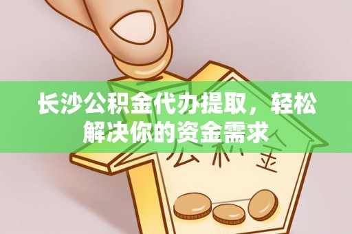 望江长沙公积金代办提取，轻松解决你的资金需求