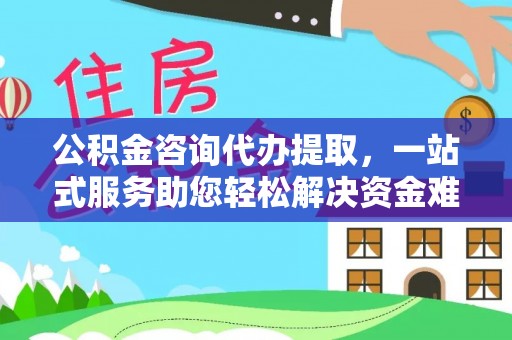 望江公积金咨询代办提取，一站式服务助您轻松解决资金难题