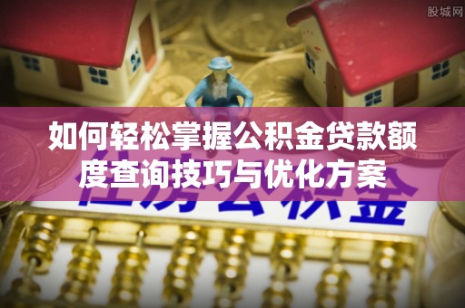 望江如何轻松掌握公积金贷款额度查询技巧与优化方案