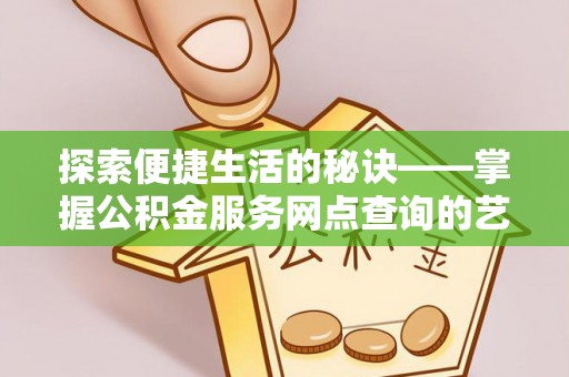 望江探索便捷生活的秘诀——掌握公积金服务网点查询的艺术