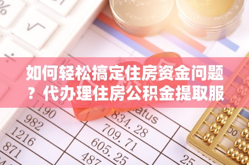 望江如何轻松搞定住房资金问题？代办理住房公积金提取服务全解析