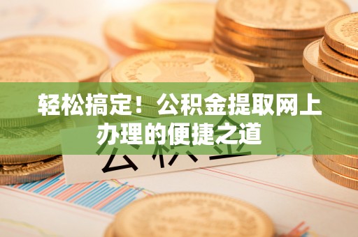 望江轻松搞定！公积金提取网上办理的便捷之道