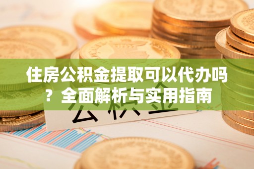 望江住房公积金提取可以代办吗？全面解析与实用指南