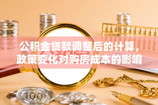 望江公积金贷款调整后的计算，政策变化对购房成本的影响与应对策略