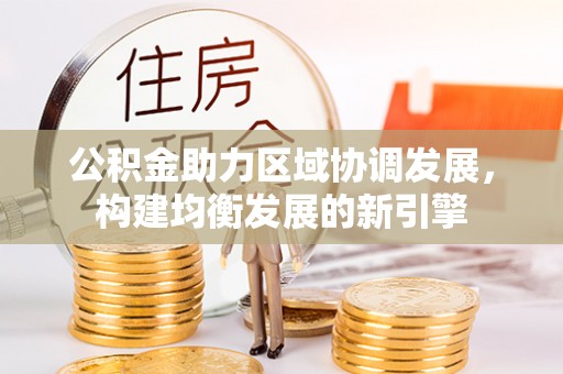 望江公积金助力区域协调发展，构建均衡发展的新引擎