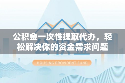 望江公积金一次性提取代办，轻松解决你的资金需求问题