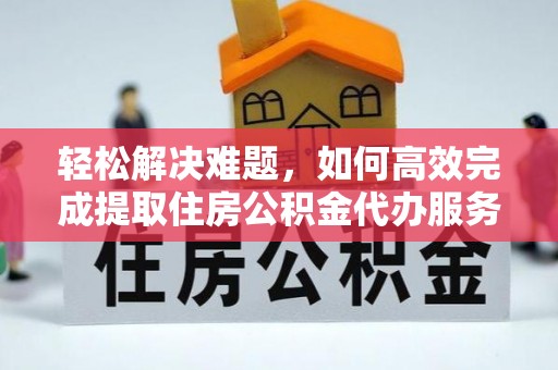 望江轻松解决难题，如何高效完成提取住房公积金代办服务