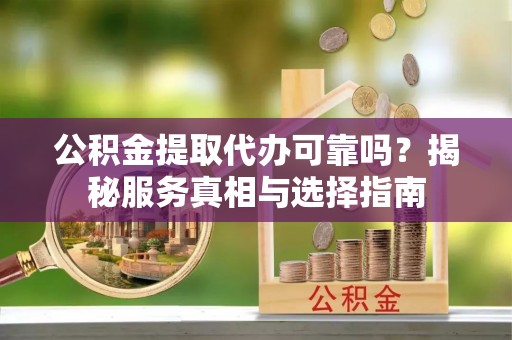望江公积金提取代办可靠吗？揭秘服务真相与选择指南