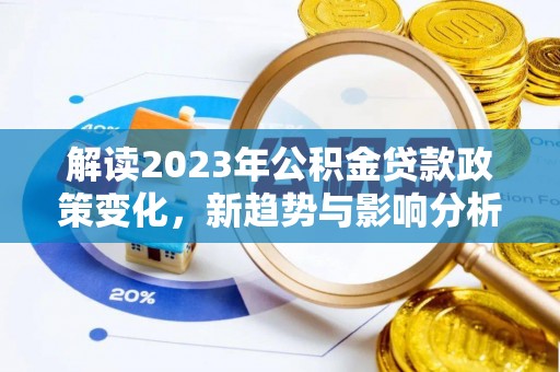 望江解读2023年公积金贷款政策变化，新趋势与影响分析