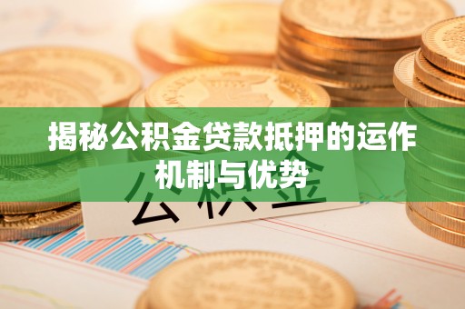 望江揭秘公积金贷款抵押的运作机制与优势