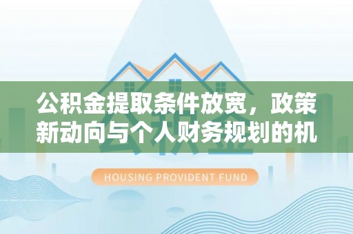 望江公积金提取条件放宽，政策新动向与个人财务规划的机遇