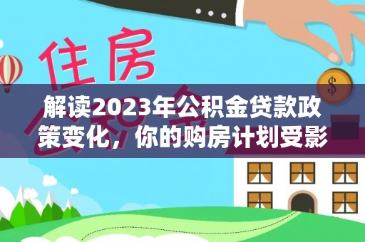 望江解读2023年公积金贷款政策变化，你的购房计划受影响了吗？