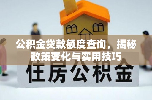 望江公积金贷款额度查询，揭秘政策变化与实用技巧