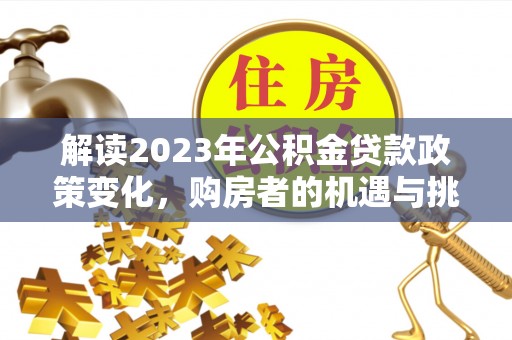 望江解读2023年公积金贷款政策变化，购房者的机遇与挑战