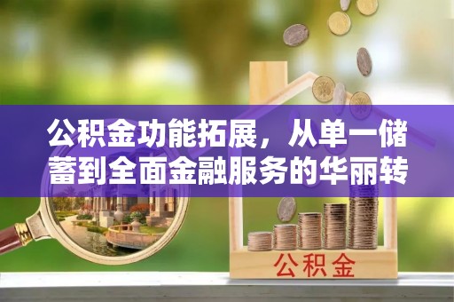 望江公积金功能拓展，从单一储蓄到全面金融服务的华丽转身