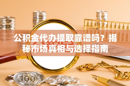 望江公积金代办提取靠谱吗？揭秘市场真相与选择指南