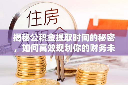 望江揭秘公积金提取时间的秘密，如何高效规划你的财务未来