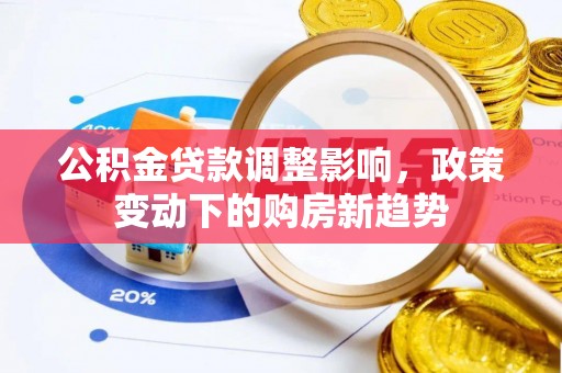 望江公积金贷款调整影响，政策变动下的购房新趋势