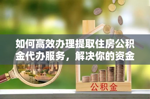 望江如何高效办理提取住房公积金代办服务，解决你的资金需求