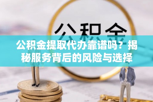 望江公积金提取代办靠谱吗？揭秘服务背后的风险与选择