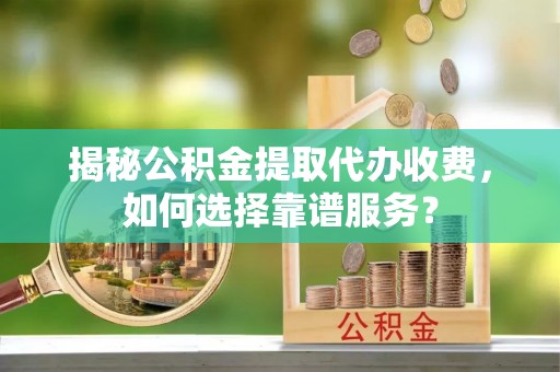 望江揭秘公积金提取代办收费，如何选择靠谱服务？