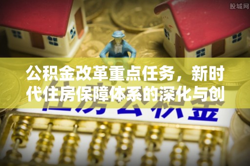 望江公积金改革重点任务，新时代住房保障体系的深化与创新