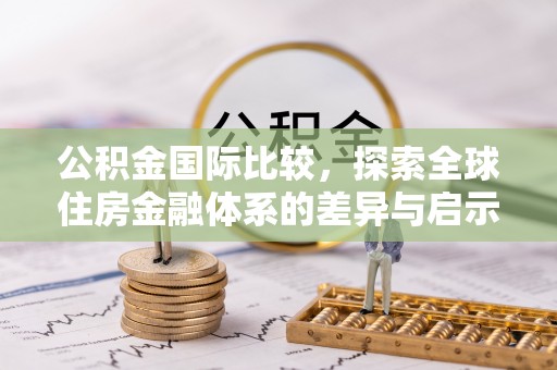 望江公积金国际比较，探索全球住房金融体系的差异与启示