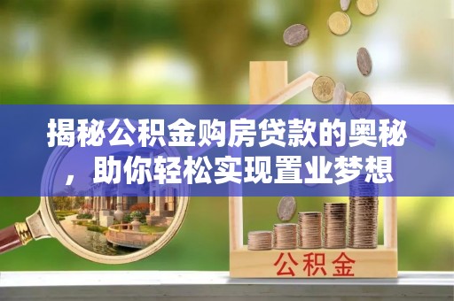 望江揭秘公积金购房贷款的奥秘，助你轻松实现置业梦想