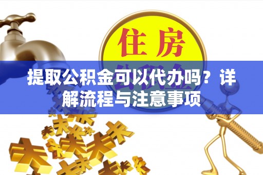 望江提取公积金可以代办吗？详解流程与注意事项