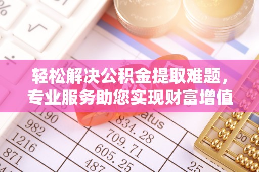 望江轻松解决公积金提取难题，专业服务助您实现财富增值——代办公积金提取