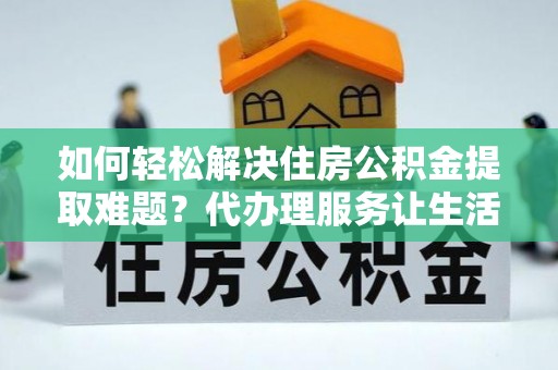 望江如何轻松解决住房公积金提取难题？代办理服务让生活更简单
