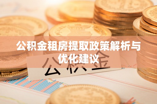 望江公积金租房提取政策解析与优化建议