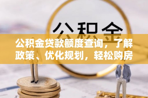 望江公积金贷款额度查询，了解政策、优化规划，轻松购房不是梦