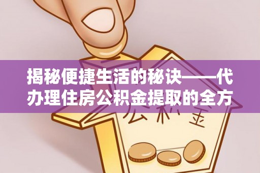 望江揭秘便捷生活的秘诀——代办理住房公积金提取的全方位指南