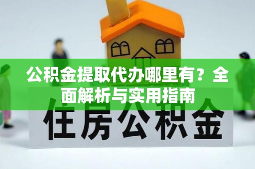 望江公积金提取代办哪里有？全面解析与实用指南