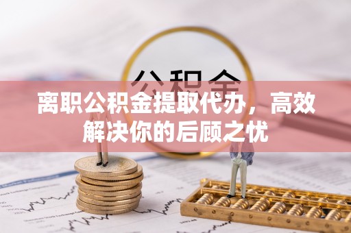 望江离职公积金提取代办，高效解决你的后顾之忧