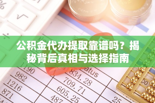 望江公积金代办提取靠谱吗？揭秘背后真相与选择指南