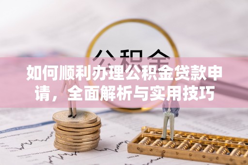 望江如何顺利办理公积金贷款申请，全面解析与实用技巧