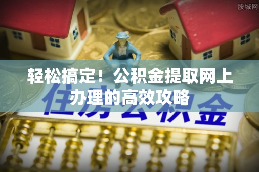 望江轻松搞定！公积金提取网上办理的高效攻略