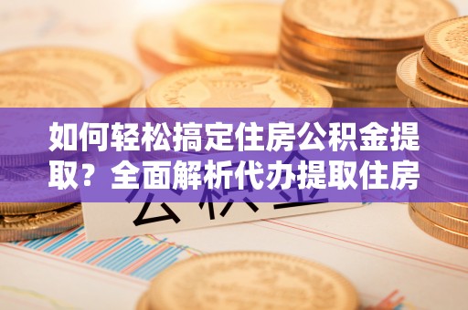 望江如何轻松搞定住房公积金提取？全面解析代办提取住房公积金流程