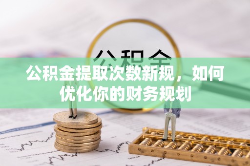 望江公积金提取次数新规，如何优化你的财务规划