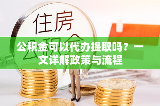 望江公积金可以代办提取吗？一文详解政策与流程